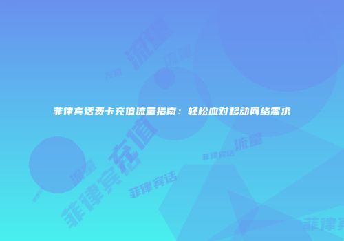 菲律宾话费卡充值流量指南：轻松应对移动网络需求