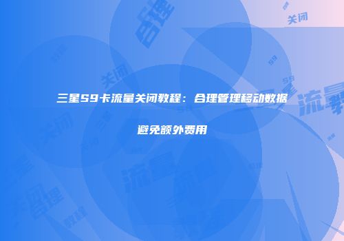 三星S9卡流量关闭教程：合理管理移动数据避免额外费用