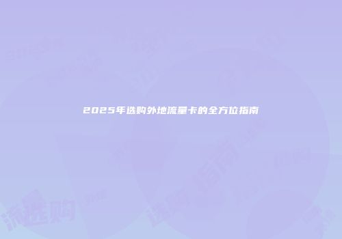2025年选购外地流量卡的全方位指南