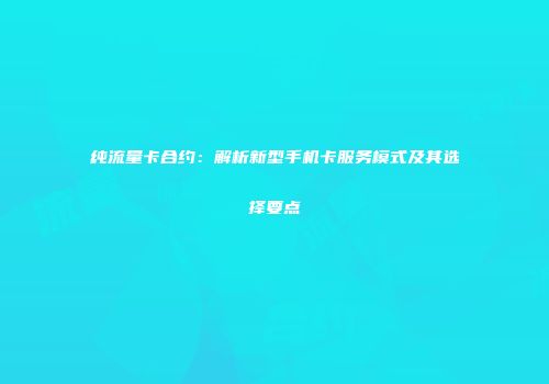 纯流量卡合约：解析新型手机卡服务模式及其选择要点