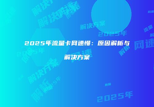 2025年流量卡网速慢：原因解析与解决方案
