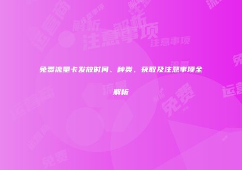 免费流量卡发放时间、种类、获取及注意事项全解析