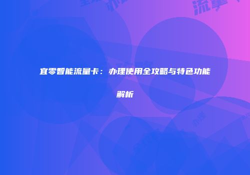 宜零智能流量卡：办理使用全攻略与特色功能解析