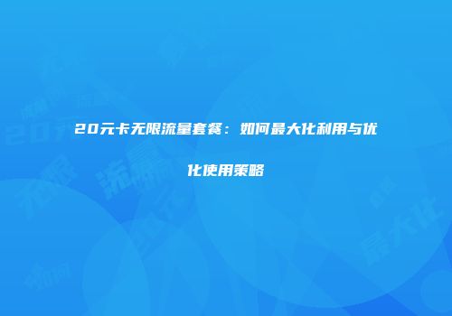 20元卡无限流量套餐：如何最大化利用与优化使用策略