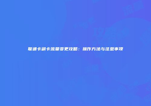 联通卡副卡流量变更攻略：操作方法与注意事项