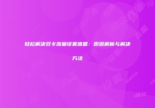 轻松解决双卡流量设置难题：原因解析与解决方法