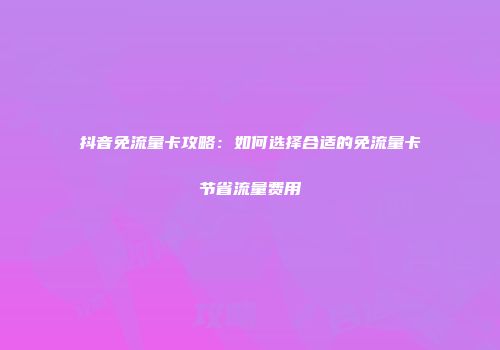 抖音免流量卡攻略：如何选择合适的免流量卡节省流量费用