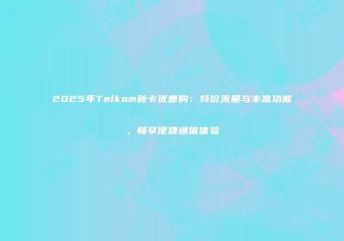 2025年Telkom新卡优惠购：特价流量与丰富功能，畅享便捷通信体验