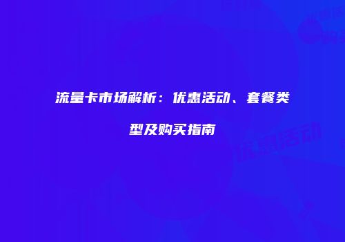 流量卡市场解析：优惠活动、套餐类型及购买指南
