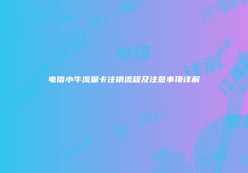 电信小牛流量卡注销流程及注意事项详解