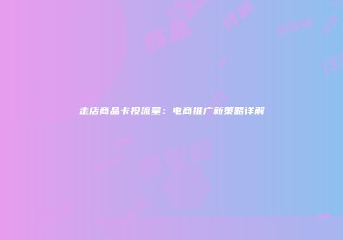 走店商品卡投流量：电商推广新策略详解