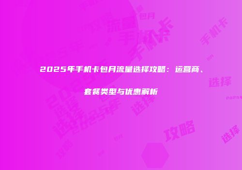 2025年手机卡包月流量选择攻略：运营商、套餐类型与优惠解析