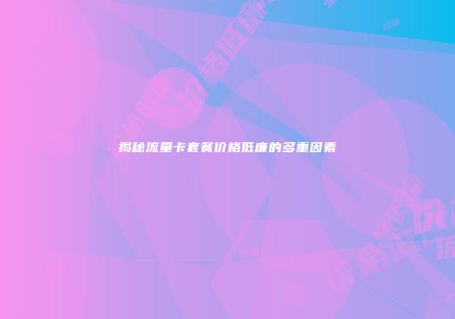 揭秘流量卡套餐价格低廉的多重因素