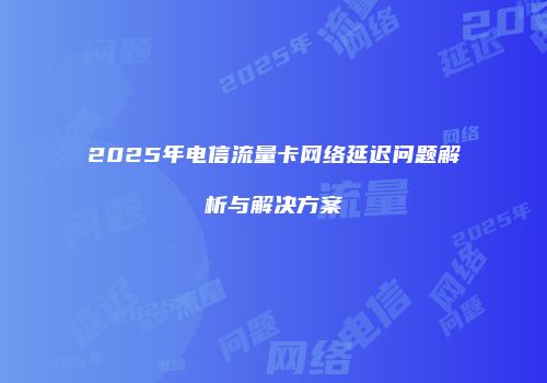 2025年电信流量卡网络延迟问题解析与解决方案