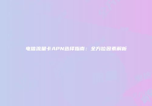 电信流量卡APN选择指南：全方位因素解析