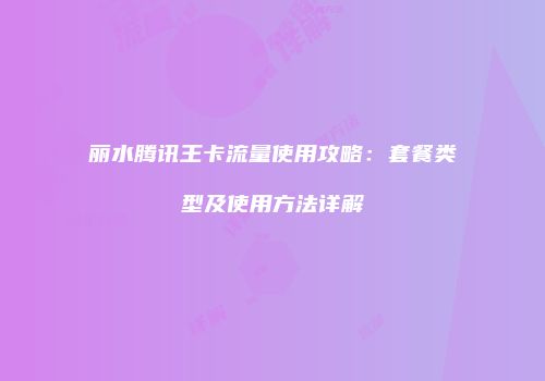 丽水腾讯王卡流量使用攻略：套餐类型及使用方法详解