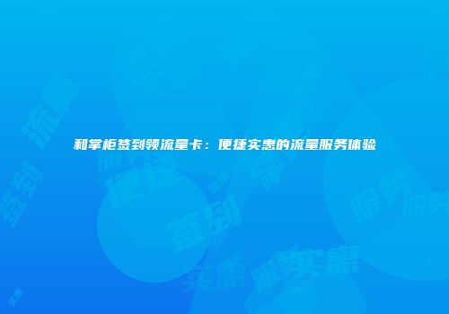 和掌柜签到领流量卡：便捷实惠的流量服务体验