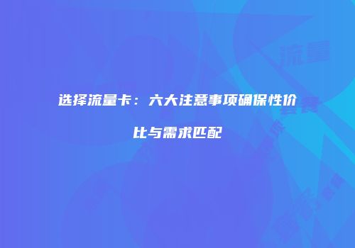 选择流量卡：六大注意事项确保性价比与需求匹配
