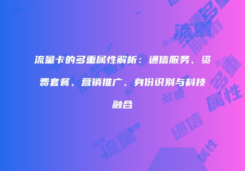 流量卡的多重属性解析：通信服务、资费套餐、营销推广、身份识别与科技融合