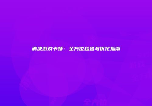 解决游戏卡顿：全方位检查与优化指南