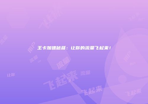 王卡加速秘籍：让你的流量飞起来！