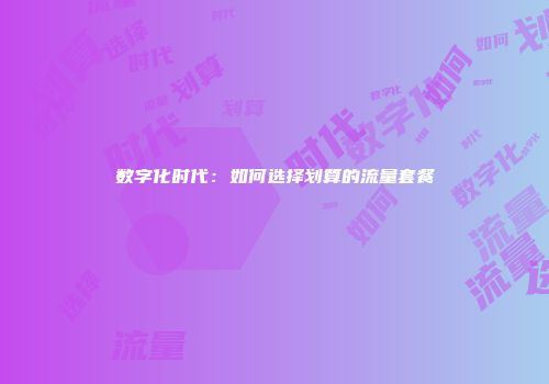 数字化时代：如何选择划算的流量套餐