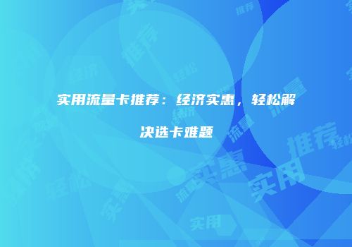实用流量卡推荐：经济实惠，轻松解决选卡难题