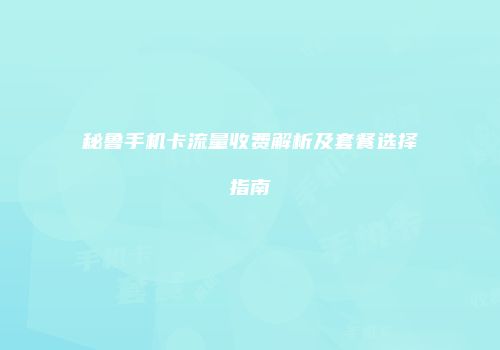 秘鲁手机卡流量收费解析及套餐选择指南