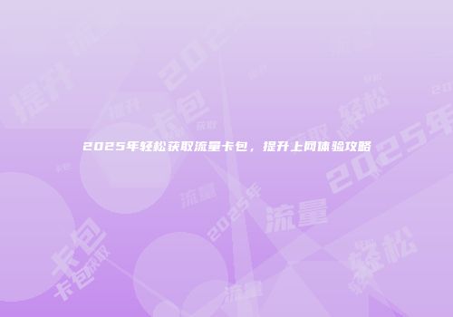 2025年轻松获取流量卡包，提升上网体验攻略