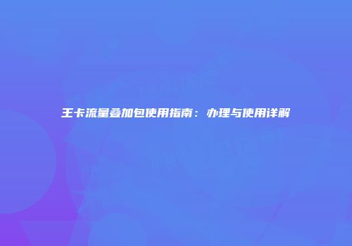 王卡流量叠加包使用指南：办理与使用详解