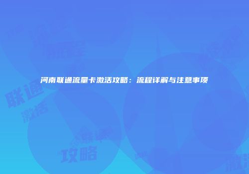 河南联通流量卡激活攻略：流程详解与注意事项