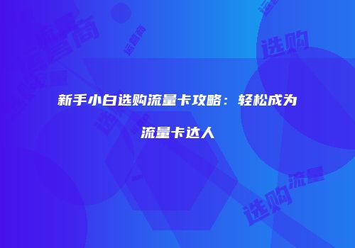 新手小白选购流量卡攻略：轻松成为流量卡达人