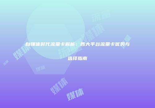 自媒体时代流量卡解析：各大平台流量卡优势与选择指南