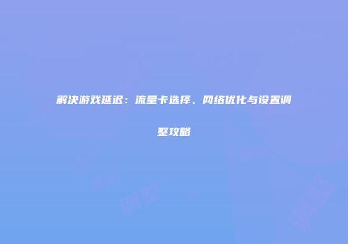 解决游戏延迟：流量卡选择、网络优化与设置调整攻略