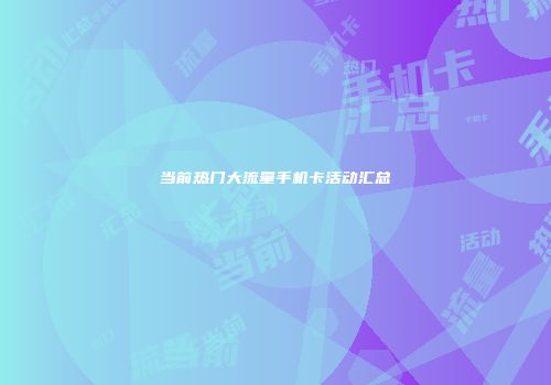 当前热门大流量手机卡活动汇总