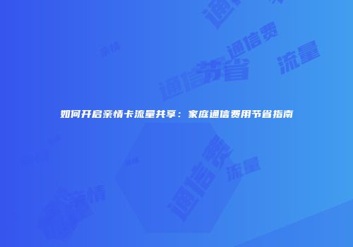 如何开启亲情卡流量共享：家庭通信费用节省指南