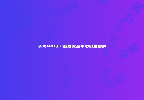 华为P10卡2数据流量中心设置指南