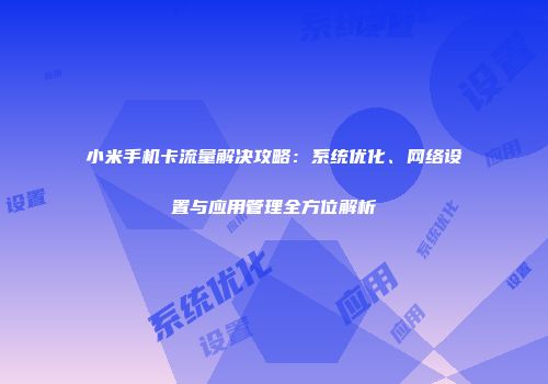 小米手机卡流量解决攻略：系统优化、网络设置与应用管理全方位解析
