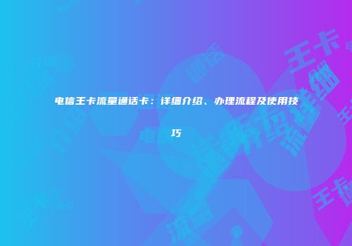 电信王卡流量通话卡：详细介绍、办理流程及使用技巧
