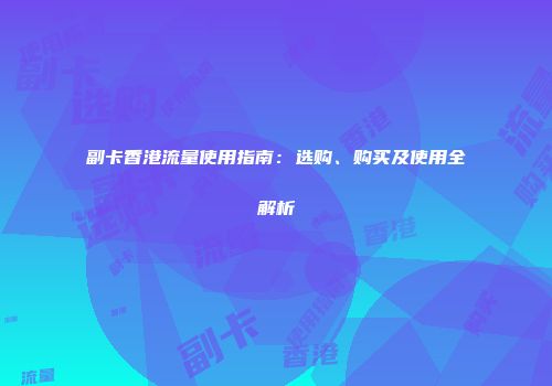 副卡香港流量使用指南：选购、购买及使用全解析