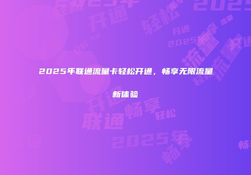 2025年联通流量卡轻松开通，畅享无限流量新体验