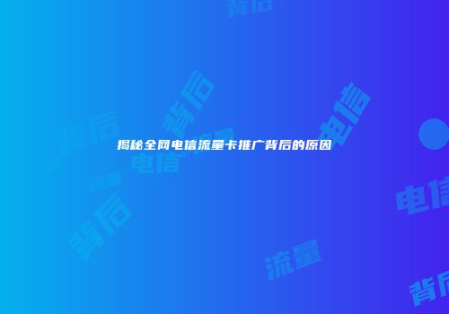 揭秘全网电信流量卡推广背后的原因