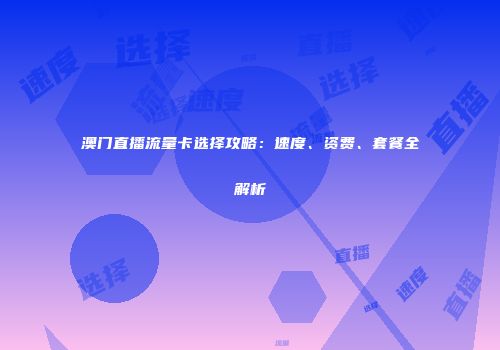 澳门直播流量卡选择攻略：速度、资费、套餐全解析