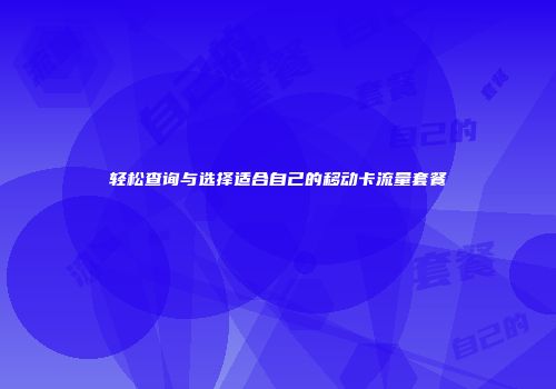 轻松查询与选择适合自己的移动卡流量套餐
