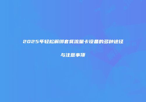 2025年轻松解绑套餐流量卡设备的多种途径与注意事项