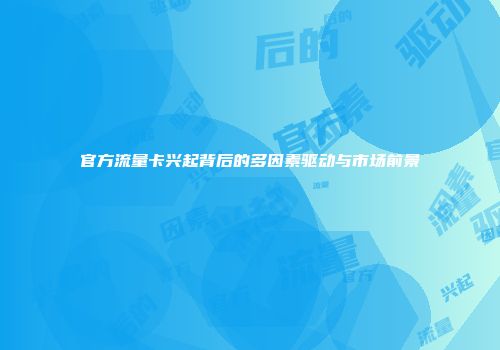 官方流量卡兴起背后的多因素驱动与市场前景