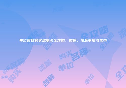 单位名称购买流量卡全攻略：流程、注意事项与优势