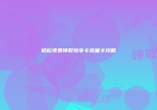 轻松免费领取悦享卡流量卡攻略