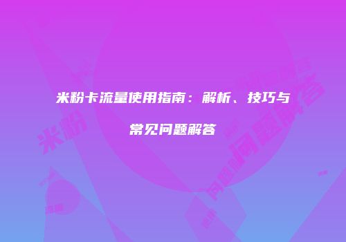 米粉卡流量使用指南：解析、技巧与常见问题解答