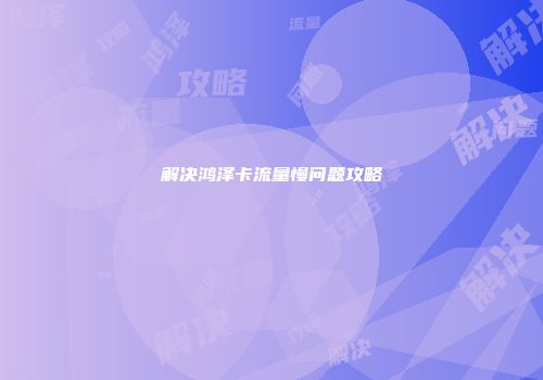 解决鸿泽卡流量慢问题攻略
